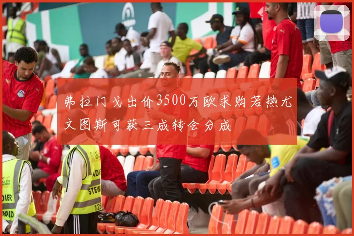 弗拉门戈出价3500万欧求购若热尤文图斯可获三成转会分成