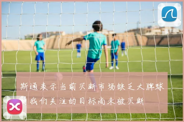 斯通表示当前买断市场缺乏大牌球员我们关注的目标尚未被买断