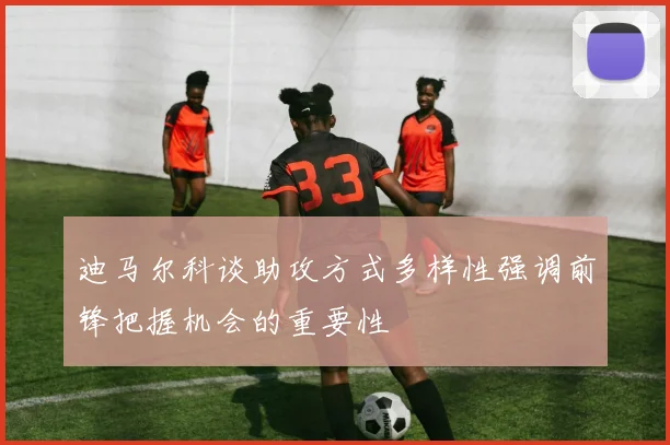 迪马尔科谈助攻方式多样性强调前锋把握机会的重要性