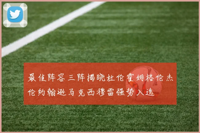 最佳阵容三阵揭晓杜伦霍姆格伦杰伦约翰逊马克西穆雷强势入选