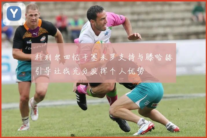 科利尔回忆卡塞米罗支持与滕哈赫引导让我充分发挥个人优势