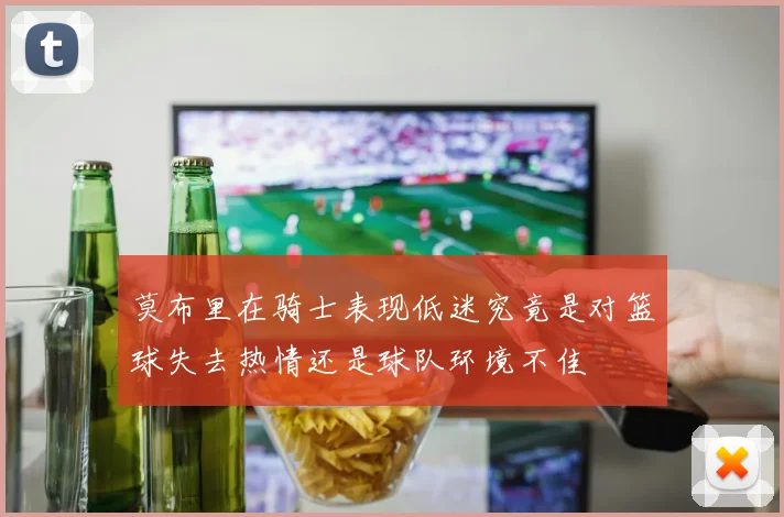 莫布里在骑士表现低迷究竟是对篮球失去热情还是球队环境不佳