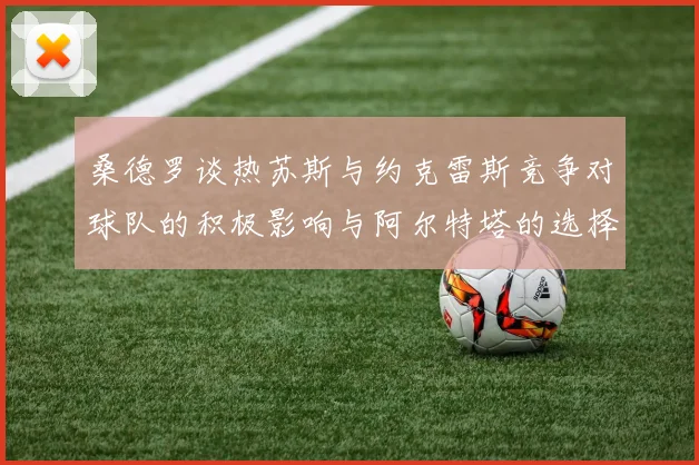 桑德罗谈热苏斯与约克雷斯竞争对球队的积极影响与阿尔特塔的选择难题