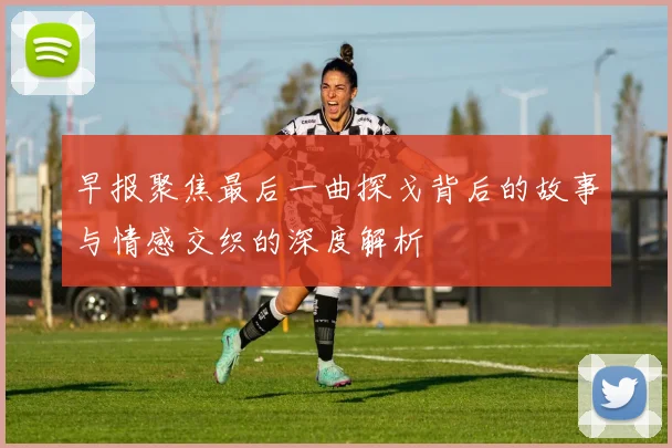早报聚焦最后一曲探戈背后的故事与情感交织的深度解析