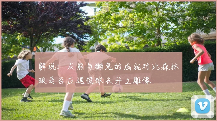 解说：灰熊与獭兔的成就对比森林狼是否应退役球衣并立雕像