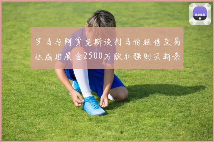 罗马与阿贾克斯谈判马伦租借交易达成进展含2500万欧非强制买断条款