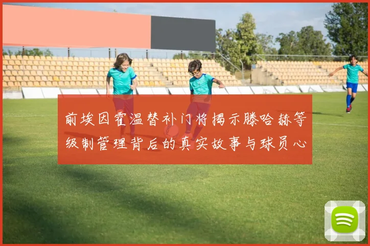 前埃因霍温替补门将揭示滕哈赫等级制管理背后的真实故事与球员心声