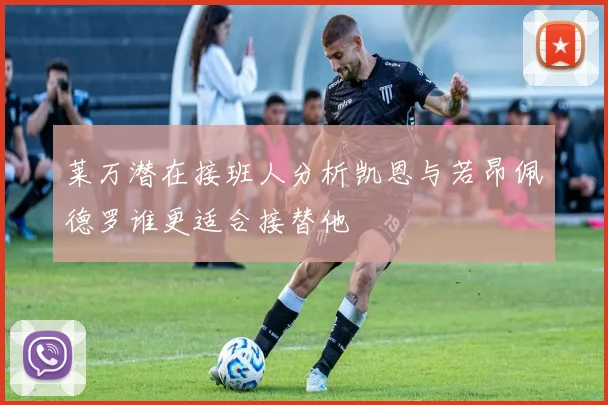 莱万潜在接班人分析凯恩与若昂佩德罗谁更适合接替他
