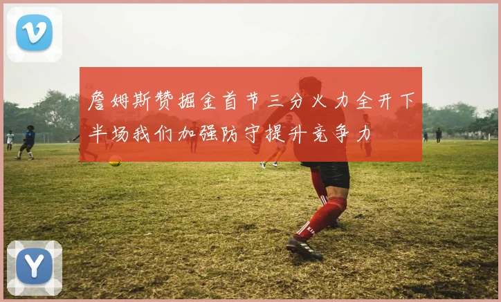 詹姆斯赞掘金首节三分火力全开下半场我们加强防守提升竞争力