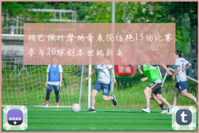 姆巴佩对摩纳哥表现惊艳15场比赛参与20球创本世纪新高