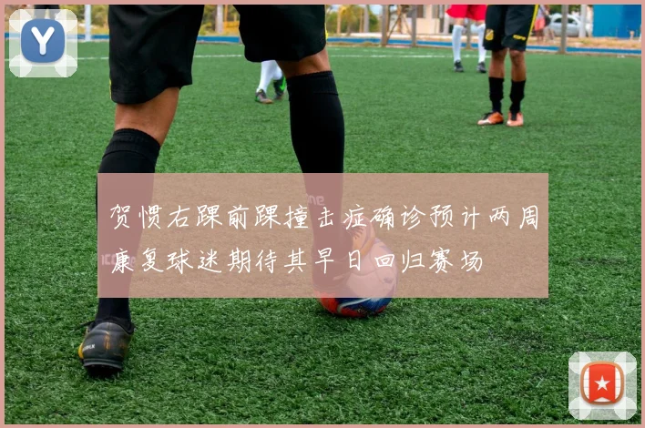 贺惯右踝前踝撞击症确诊预计两周康复球迷期待其早日回归赛场