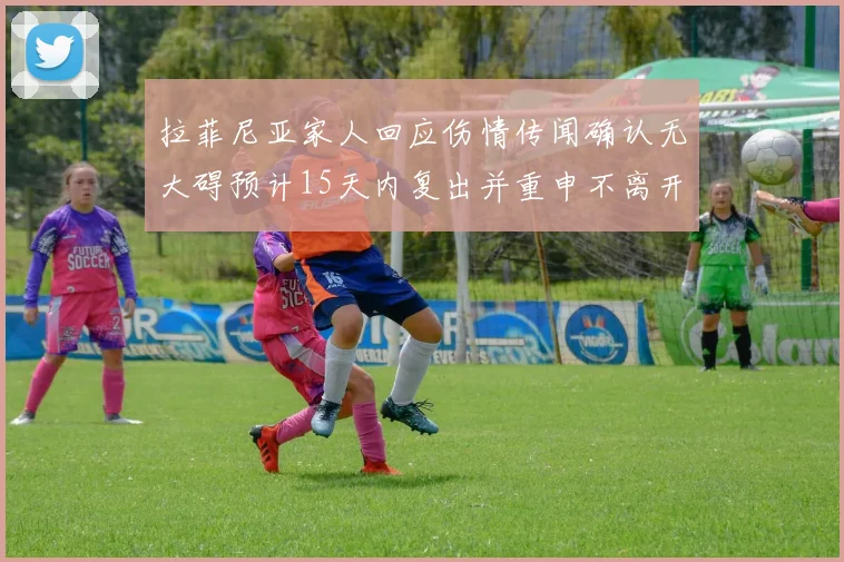 拉菲尼亚家人回应伤情传闻确认无大碍预计15天内复出并重申不离开巴萨