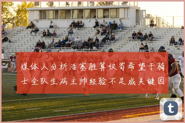 媒体人分析活塞胜算仅寄希望于骑士全队生病主帅经验不足成关键因素