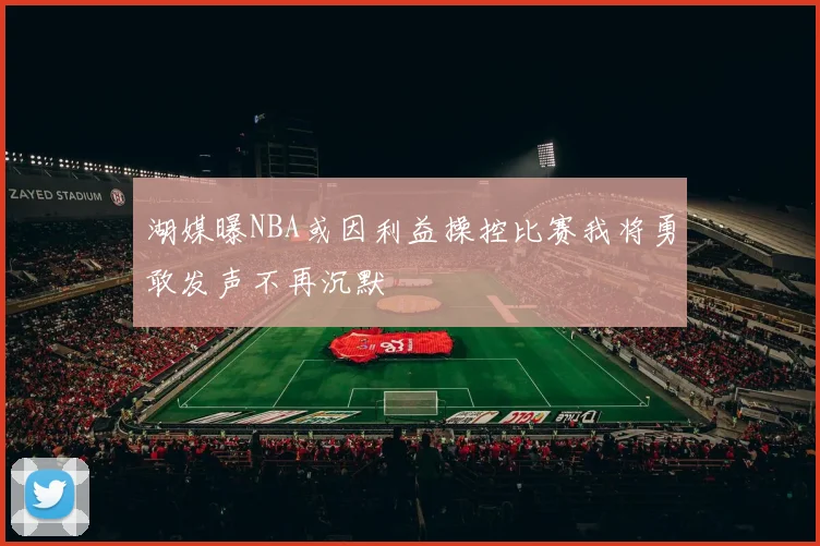 湖媒曝NBA或因利益操控比赛我将勇敢发声不再沉默
