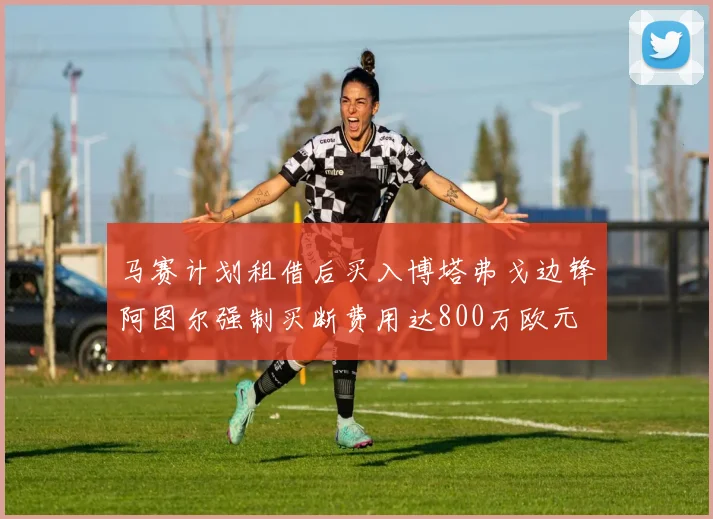 马赛计划租借后买入博塔弗戈边锋阿图尔强制买断费用达800万欧元
