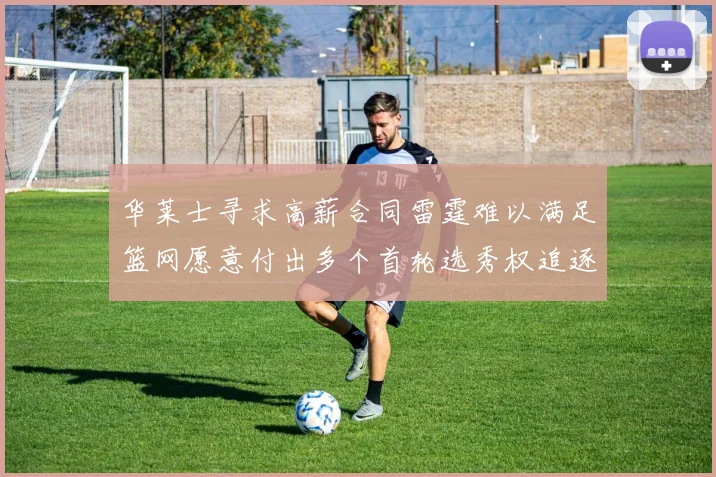 华莱士寻求高薪合同雷霆难以满足篮网愿意付出多个首轮选秀权追逐