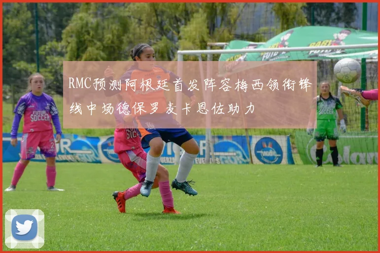 RMC预测阿根廷首发阵容梅西领衔锋线中场德保罗麦卡恩佐助力