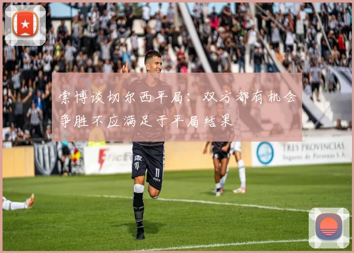 索博谈切尔西平局：双方都有机会争胜不应满足于平局结果