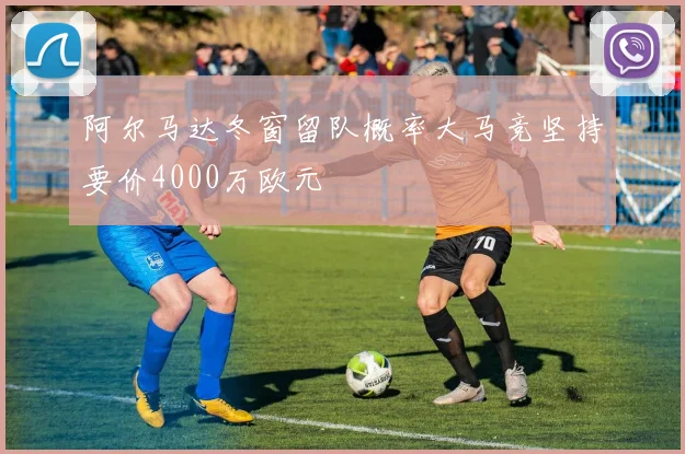 阿尔马达冬窗留队概率大马竞坚持要价4000万欧元