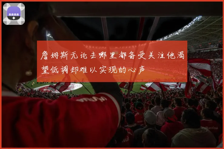 詹姆斯无论去哪里都备受关注他渴望低调却难以实现的心声