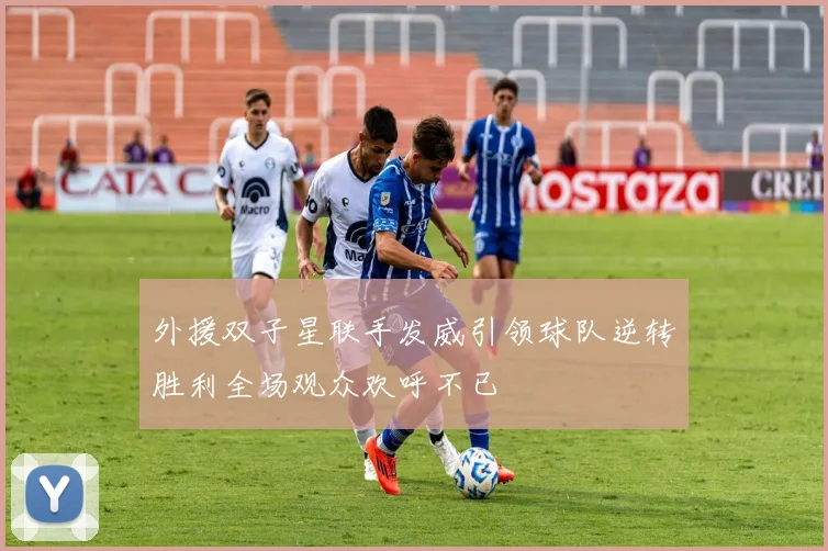 外援双子星联手发威引领球队逆转胜利全场观众欢呼不已