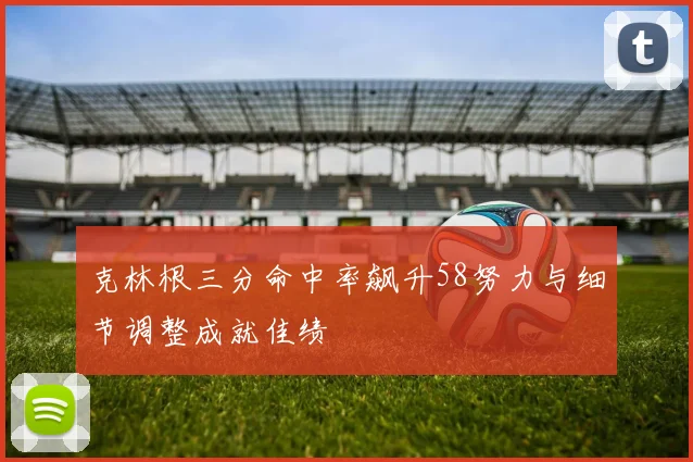 克林根三分命中率飙升58努力与细节调整成就佳绩