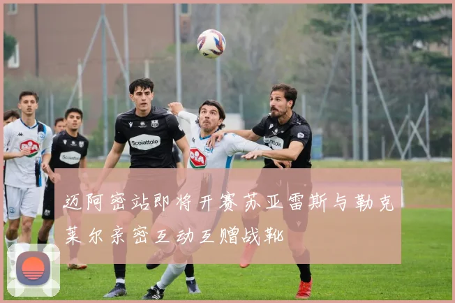 迈阿密站即将开赛苏亚雷斯与勒克莱尔亲密互动互赠战靴