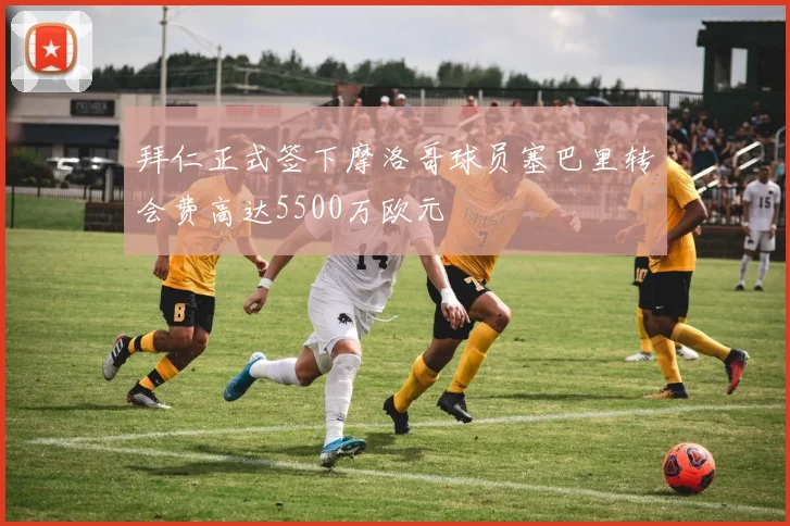 拜仁正式签下摩洛哥球员塞巴里转会费高达5500万欧元