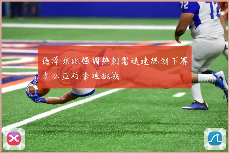 德泽尔比强调热刺需迅速规划下赛季以应对紧迫挑战