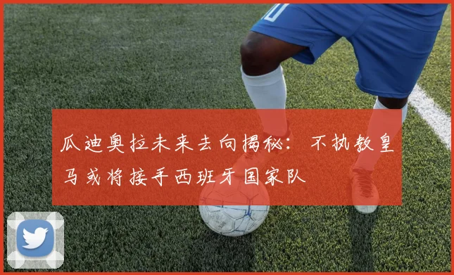 瓜迪奥拉未来去向揭秘：不执教皇马或将接手西班牙国家队