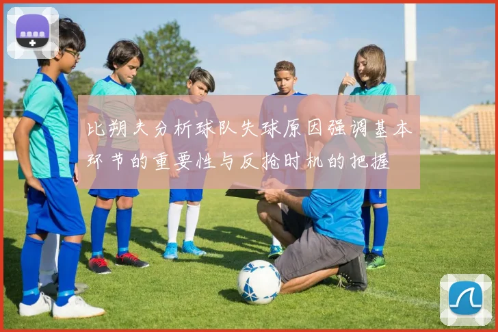 比朔夫分析球队失球原因强调基本环节的重要性与反抢时机的把握